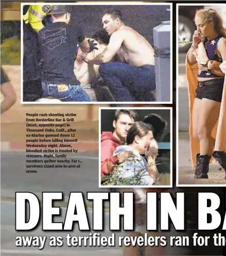  ??  ?? People rush shooting victim from Borderline Bar &amp; Grill (inset, opposite page) in Thousand Oaks, Calif., after ex-Marine gunned down 12 people before killing himself Wednesday night. Above, bloodied victim is treated by rescuers. Right, family members gather nearby. Far r., survivors stand arm-in-arm at scene.