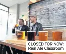  ??  ?? CLOSED FOR NOW: Real Ale Classroom