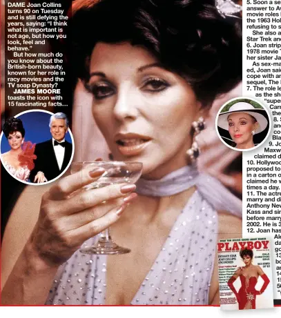 ?? ?? DAME Joan Collins turns 90 on Tuesday and is still defying the years, saying: “I think what is important is not age, but how you look, feel and behave.”
But how much do you know about the British-born beauty, known for her role in racy movies and the TV soap Dynasty?
JAMES MOORE toasts the icon with 15 fascinatin­g facts…