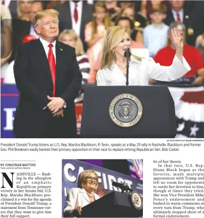  ?? STAFF FILE PHOTO BY DOUG STRICKLAND AP FILE PHOTO BY MARK HUMPHREY ?? President Donald Trump listens as U.S. Rep. Marsha Blackburn, R-Tenn., speaks at a May 29 rally in Nashville. Blackburn and former Gov. Phil Bredesen easily bested their primary opposition in their race to replace retiring Republican Sen. Bob Corker. U.S. Rep. Diane Black speaks at a July 21 tax policy event hosted by America First Policies at Lee University in Cleveland, Tenn.