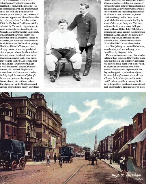  ??  ?? TOP:Johnny Trunley and his father in 1909. ABOVE:Peckham High Street in 1906; the large building to the left is the Peckham Hippodrome, where the Fat Boy was exhibited.