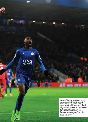  ??  ?? Jamie Vardy jumps for joy after scoring his second goal against Liverpool last night and, inset, a Leicester fan shows support for former manager Claudio Ranieri