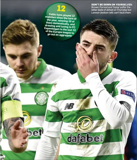  ??  ?? 12 Celtic have played
12 matches since the turn of the year, winning them 10 of domestical­ly, and drawing and losing to FC Copenhagen in the last 32 of the Europa league to go out on aggregate DON’T BE DOWN ON YOURSELVES: Brown, Forrest and Taylor suffer the bitter taste of defeat on Thursday but Lennon (bottom left) can’t fault them