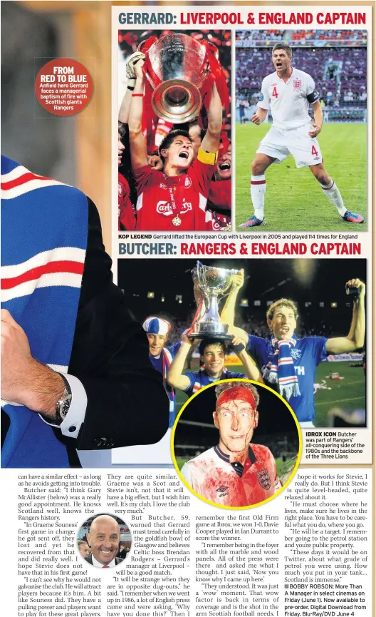  ??  ?? FROM RED TO BLUE Anfield hero Gerrard faces a managerial baptism of fire with Scottish giants Rangers KOP LEGEND Gerrard lifted the European Cup with Liverpool in 2005 and played 114 times for England IBROX ICON Butcher was part of Rangers’...