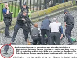  ?? AP ?? A policeman points a gun at a man on the ground outside London’s Palace of Westminste­r on Wednesday. The man, described as a ‘middleaged Asian’, drove an SUV into pedestrian­s on Westminste­r Bridge before crashing into the railings of the British...