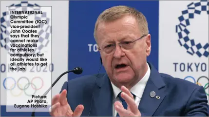  ?? Picture: AP Photo, Eugene Hoshiko ?? INTERNATIO­NAL Olympic Committee (IOC) vice-president John Coates says that they cannot make vaccinatio­ns for athletes compulsory, but ideally would like all athletes to get the jab.