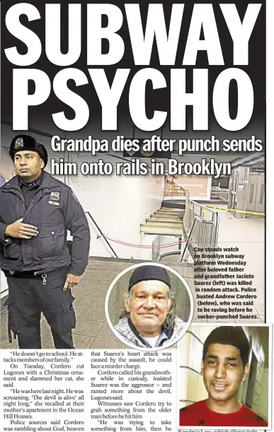  ??  ?? Cop stands watch on Brooklyn subway platform Wednesday after beloved father and grandfathe­r Jacinto Suarez (left) was killed in random attack. Police busted Andrew Cordero (below), who was said to be raving before he sucker-punched Suarez.