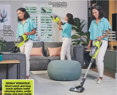 ?? ?? Short reach for agile cleaning
HIGHLY VERSATILE! Short reach and long reach options make cleaning stairs, under chairs and even inside your car so easy!
Access hard to reach areas
Two modes for carpets or hard floors