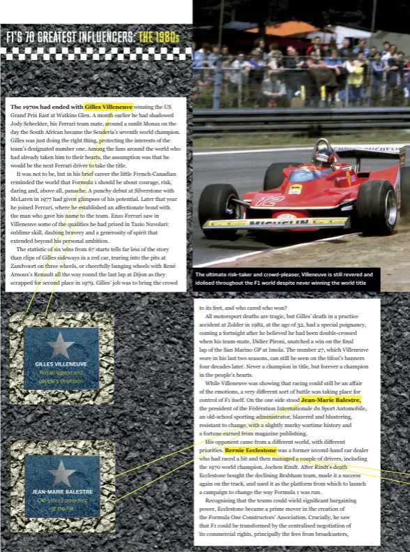  ??  ?? GILLES VILLENEUVE
Ferrari legend and people’s champion
JEAN-MARIE BALESTRE
Old-school president of the FIA
The ultimate risk-taker and crowd-pleaser, Villeneuve is still revered and idolised throughout the F1 world despite never winning the world title