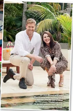  ??  ?? Dr Chris Brown and Julia Morris have been hosting I’m A Celebrity...get Me Out of Here! for five years. “There’s no way I’d do this without him,” Morris says of her hunky co-host.