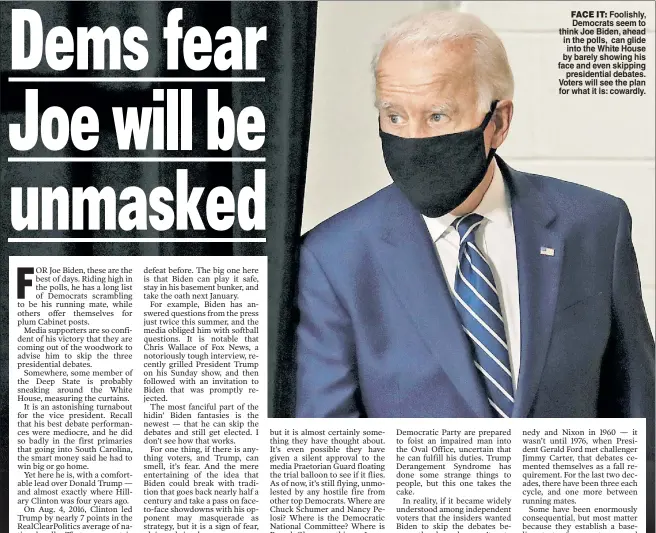  ??  ?? FACE IT: Foolishly, Democrats seem to think Joe Biden, ahead in the polls, can glide into the White House by barely showing his face and even skipping presidenti­al debates. Voters will see the plan for what it is: cowardly.