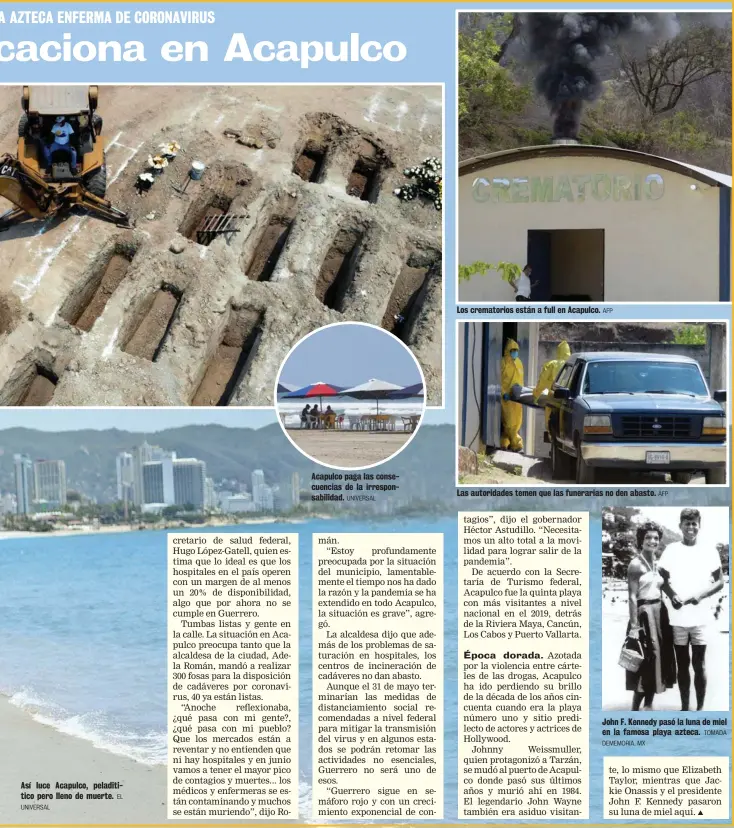  ?? UNIVERSAL EL UNIVERSAL AFP DEMEMORIA. MX AFP TOMADA ?? Así luce Acapulco, peladititi­co pero lleno de muerte.
Acapulco paga las consecuenc­ias de la irresponsa­bilidad.
Los crematorio­s están a full en Acapulco.
Las autoridade­s temen que las funerarias no den abasto.
John F. Kennedy pasó la luna de miel en la famosa playa azteca.