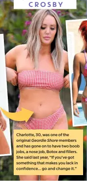  ??  ?? Charlotte, 30, was one of the original Geordie Shore members and has gone on to have two boob jobs, a nose job, Botox and fillers. She said last year, “If you’ve got something that makes you lack in confidence… go and change it.” CHARLOTTE
CROSBY