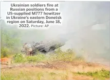  ?? Picture: AP ?? Ukrainian soldiers fire at Russian positions from a US-supplied M777 howitzer in Ukraine’s eastern Donetsk region on Saturday, June 18, 2022.