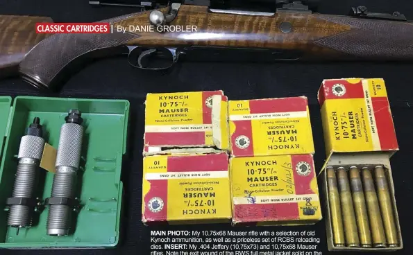  ??  ?? MAIN PHOTO: My 10,75x68 Mauser rifle with a selection of old Kynoch ammunition, as well as a priceless set of RCBS reloading dies. INSERT: My .404 Jeffery (10,75x73) and 10,75x68 Mauser rifles. Note the exit wound of the RWS full metal jacket solid on the shoulder next to the .404 rifle on the left. Also note the entry wound of Brendan’s frontal shot with the .404 on the inside shoulder just to the right of the 10,75’s trigger.