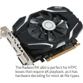  ??  ?? The Radeon RX 460 is perfect for HTPC boxes that require 4K playback, as it has hardware decoding for most 4k file types.