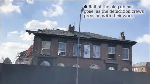  ??  ?? Half of the old pub has gone, as the demolition crews press on with their work