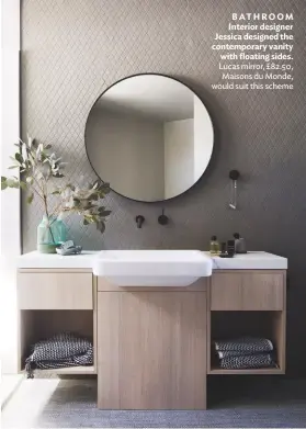  ??  ?? BATHROOM Interior designer Jessica designed the contempora­ry vanity with floating sides. Lucas mirror, £82.50, Maisons du Monde, would suit this scheme