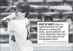  ?? N.Y. Post: Charles Wenzelberg ?? CUT IT OUT: After he hyperexten­ded his right elbow on a swing this week, Jacob deGrom will not be allowed to take any hacks at the plate for the foreseeabl­e future.