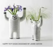  ??  ?? HAPPY YETI VASES DESIGNED BY JAIME HAYON