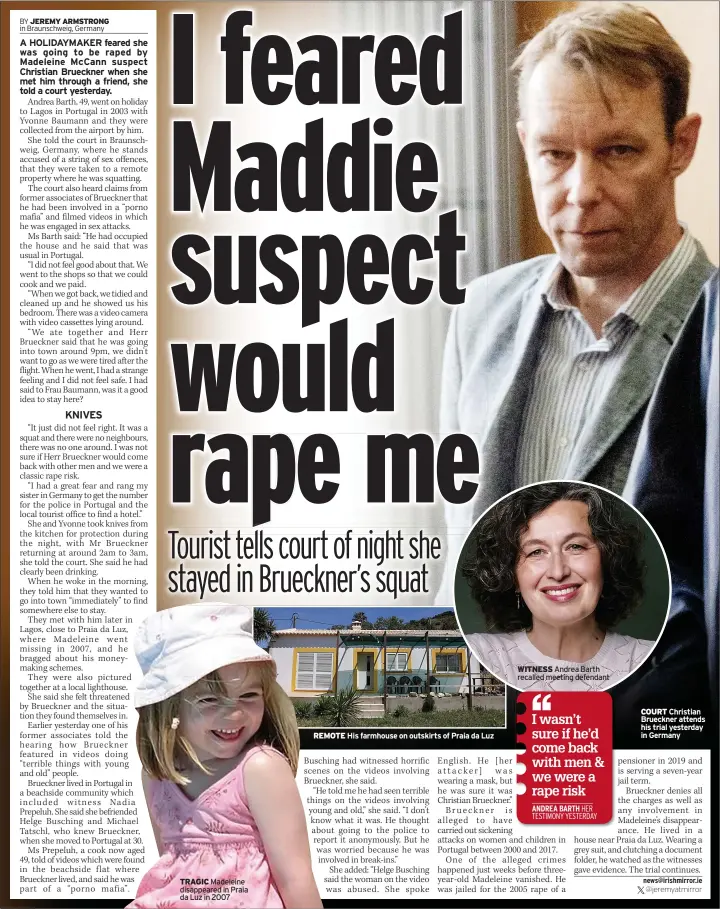  ?? ?? TRAGIC Madeleine disappeare­d in Praia da Luz in 2007
REMOTE His farmhouse on outskirts of Praia da Luz
WITNESS Andrea Barth recalled meeting defendant
COURT Christian Brueckner attends his trial yesterday in Germany