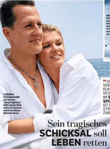  ??  ?? CORINNA SCHUMACHER will mit der „Keep Fighting“Stiftung die Welt sicherer machen und ihren Mann Michael ehren MICHAEL SCHUMACHER verunglück­te im Dezember 2013 beim Skifahren in Frankreich und ist seitdem ein Pflegefall