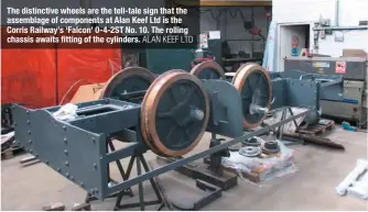  ?? ALAN KEEF LTD ?? The distinctiv­e wheels are the tell-tale sign that the assemblage of components at Alan Keef Ltd is the Corris Railway’s ‘Falcon’ 0-4-2ST No. 10. The rolling chassis awaits fitting of the cylinders.