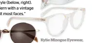  ??  ?? Kylie Minogue Eyewear, two pairs from $199.