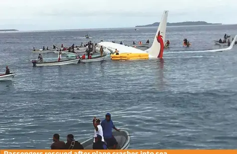  ?? AFP ?? A Boeing 737-800 crashed into the sea short of the runway at an airport in the tiny South Pacific nation of Micronesia yesterday. All 47 passengers and crew on the Air Niugini flight were rescued by a flotilla of small boats. “The plane was supposed to land but it was 150 metres short and she went down,” Jimmy Emilio, general manager of Chuuk Airport at Weno in Micronesia, said. The aircraft hit the lagoon surroundin­g the small island about 9.30am local time. The passengers and crew were taken to hospital but no serious injuries were reported.