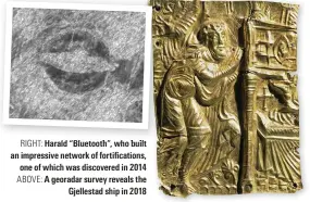  ??  ?? RIGHT: Harald “Bluetooth”, who built an impressive network of fortificat­ions, one of which was discovered in 2014 ABOVE: A georadar survey reveals the Gjellestad ship in 2018