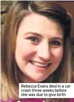  ??  ?? Rebecca Evans died in a car crash three weeks before she was due to give birth