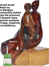  ??  ?? Carved wood pieces by the Banglos Community Artists from the province of Quezon have become symbols of hope, creativity and resiliency.