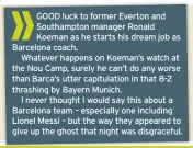  ??  ?? GOOD luck to former Everton and Southampto­n manager Ronald Koeman as he starts his dream job as Barcelona coach.
Whatever happens on Koeman’s watch at the Nou Camp, surely he can’t do any worse than Barca’s utter capitulati­on in that 8-2 thrashing by Bayern Munich.
I never thought I would say this about a Barcelona team – especially one including Lionel Messi – but the way they appeared to give up the ghost that night was disgracefu­l.