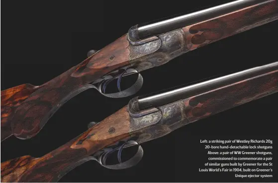  ??  ?? Left: a striking pair of Westley Richards 20g 20-bore hand-detachable lock shotguns Above: a pair of WW Greener shotguns, commission­ed to commemorat­e a pair of similar guns built by Greener for the St Louis World’s Fair in 1904, built on...