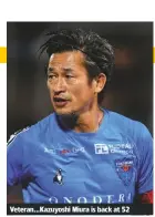  ??  ?? Veteran...Kazuyoshi Miura is back at 52