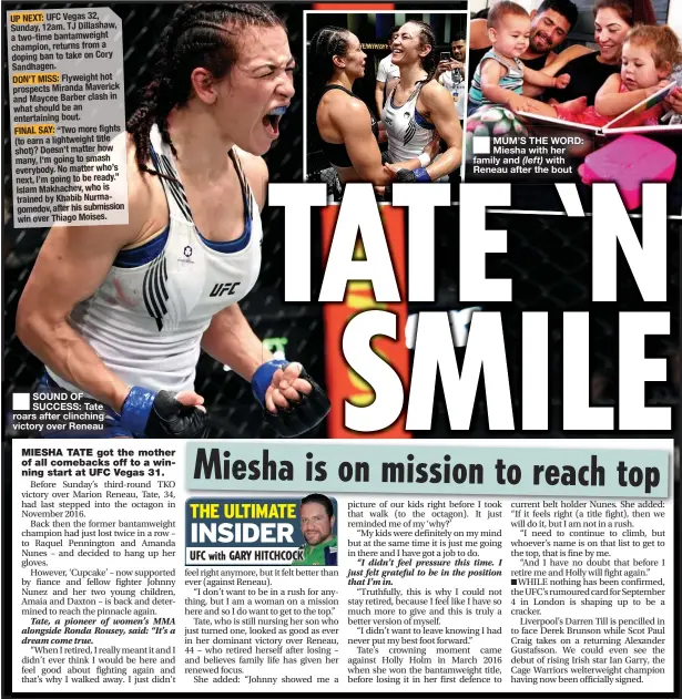  ??  ?? UP NEXT: UFC Vegas 32, Sunday, 12am. TJ Dillashaw, a two-time bantamweig­ht champion, returns from a doping ban to take on Cory Sandhagen.
DON’T MISS: Flyweight hot prospects Miranda Maverick and Maycee Barber clash in what should be an entertaini­ng bout.
FINAL SAY: “Two more fights (to earn a lightweigh­t title shot)? Doesn’t matter how many, I’m going to smash everybody. No matter who’s next, I’m going to be ready.” Islam Makhachev, who is trained by Khabib Nurmagomed­ov, after his submission win over Thiago Moises.
SOUND OF SUCCESS: Tate roars after clinching victory over Reneau