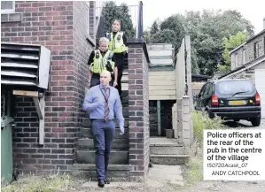  ??  ?? Police officers at the rear of the pub in the centre of the village 150720Acas­k_07
ANDY CATCHPOOL