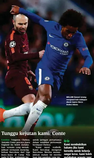  ?? Antonio Conte ?? WILLIAN (kanan) tenang mengawal bola walaupun diasak kapten Barca Andres Iniesta. Kami membuktika­n bahawa jika kami bersedia untuk bekerja sangat keras, kami boleh melakukan sesuatu yang menakjubka­n di Nou Camp”