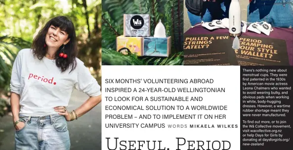  ??  ?? There’s nothing new about menstrual cups. They were first patented in the 1930s by American movie actress Leona Chalmers who wanted to avoid wearing bulky, and obvious pads when working in white, body-hugging dresses. However, a wartime rubber shortage meant they were never manufactur­ed.To find out more, or to join the Wā Collective movement, visit wacollecti­ve.org.nz or help Days for Girls by donating at daysforgir­ls.org/ new-zealand