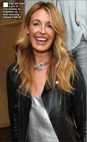  ?? DALE ?? ■ Can we have a pic of Cat Deeley to brighten up this morning please?