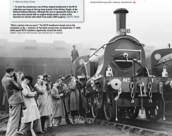  ?? HARRY TODD/FOX PHOTOS/HULTON ARCHIVE/GETTY IMAGES ?? “What a picture met our gaze!” The RCTS headboard stands out on the smokebox as No. 1 simmers at Top Shed around noon on September 11 1938, while posed RCTS members apparently record the event.