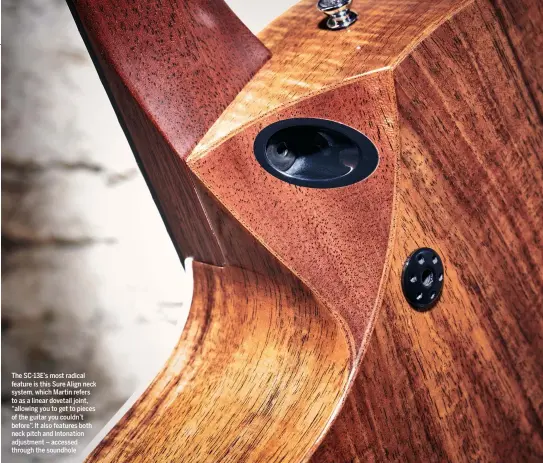  ??  ?? The SC-13E’s most radical feature is this Sure Align neck system, which Martin refers to as a linear dovetail joint, “allowing you to get to pieces of the guitar you couldn’t before”. It also features both neck pitch and intonation adjustment – accessed through the soundhole