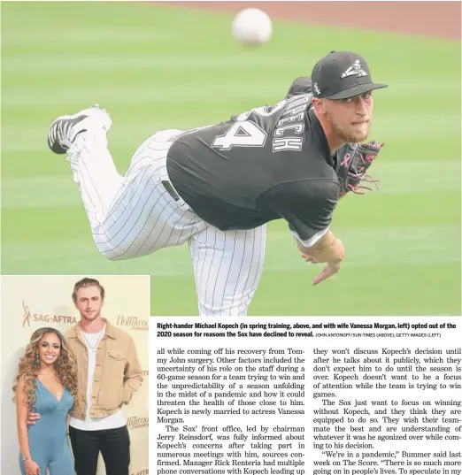  ?? JOHN ANTONOFF/SUN-TIMES (ABOVE), GETTY IMAGES (LEFT) ?? Right-hander Michael Kopech (in spring training, above, and with wife Vanessa Morgan, left) opted out of the 2020 season for reasons the Sox have declined to reveal.