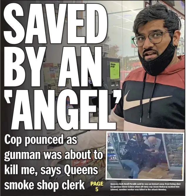  ??  ?? Queens clerk Henil Perakh said he was an instant away from being shot by gunman Steve Cohen when off-duty cop Jason Maharaj tackled him (above). Another worker was killed in the attack Monday.