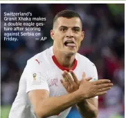  ?? AP ?? Switzerlan­d’s Granit Xhaka makes a double eagle gesture after scoring against Serbia on Friday. —