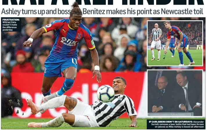  ??  ?? FRUSTRATIO­N: Wilfried Zaha couldn’t make the difference yesterday IF CARLSBERG DIDN’T DO SATURDAYS: Alexander Sorloth removes a beer bottle that had been thrown on (above) as Mike Ashley is booed all afternoon