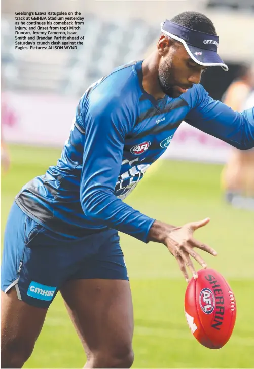  ??  ?? Geelong’s Esava Ratugolea on the track at GMHBA Stadium yesterday as he continues his comeback from injury; and (inset from top) Mitch Duncan, Jeremy Cameron, Isaac Smith and Brandan Parfitt ahead of Saturday’s crunch clash against the Eagles. Pictures: ALISON WYND