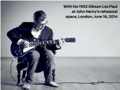  ??  ?? With his 1952 Gibson Les Paul at John Henry’s rehearsal space, London, June 16, 2014