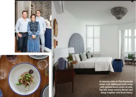  ??  ?? A balcony suite at The Provincial Hotel. Left: Millhouse lamb rump with pickled burnt onion at Lola. Top left: hotel owners Simon and Gorgi Coghlan and Drew Harry.