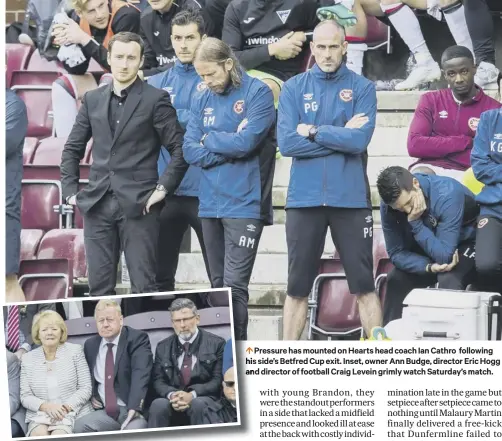  ??  ?? 0 Pressure has mounted on Hearts head coach Ian Cathro following his side’s Betfred Cup exit. Inset, owner Ann Budge, director Eric Hogg and director of football Craig Levein grimly watch Saturday’s match.